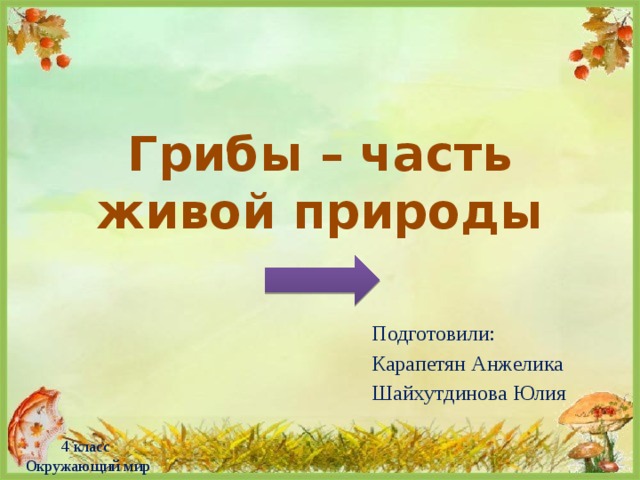 Грибы – часть живой природы Подготовили: Карапетян Анжелика Шайхутдинова Юлия 4 класс  Окружающий мир 