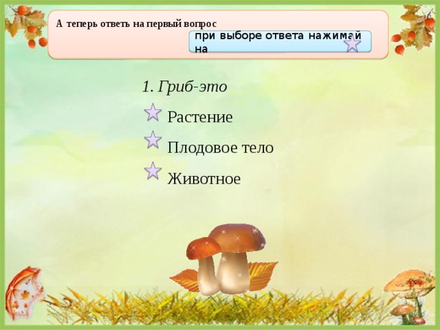 А теперь ответь на первый вопрос  при выборе ответа нажимай на Гриб-это  Растение  Плодовое тело  Животное 