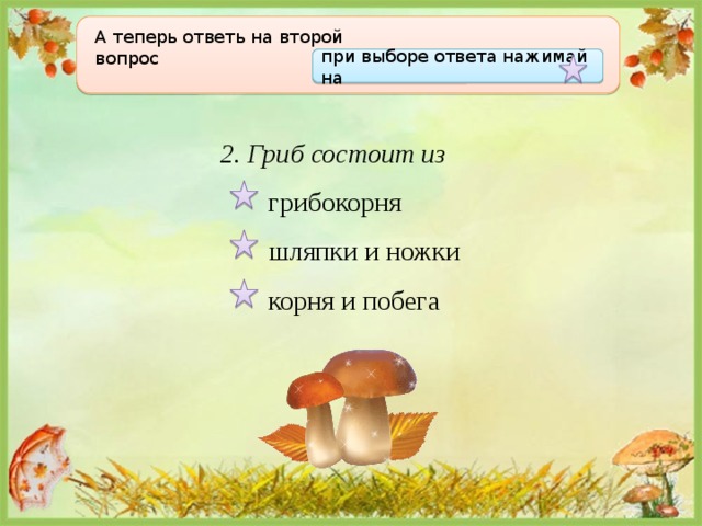 А теперь ответь на второй вопрос  при выборе ответа нажимай на 2. Гриб состоит из  грибокорня  шляпки и ножки   корня и побега 