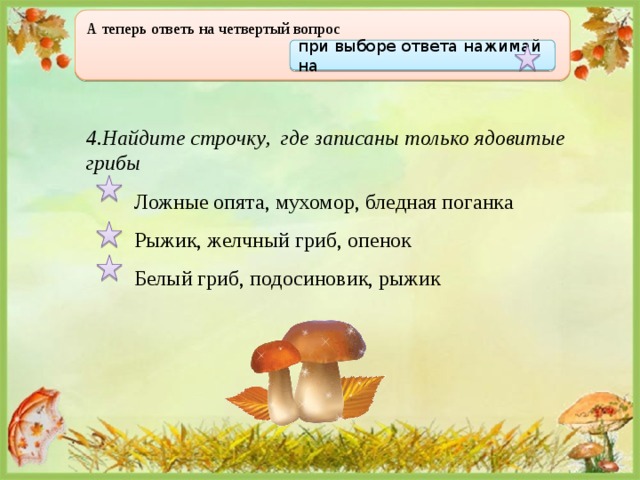А теперь ответь на четвертый вопрос  при выборе ответа нажимай на 4.Найдите строчку, где записаны только ядовитые грибы  Ложные опята, мухомор, бледная поганка  Рыжик, желчный гриб, опенок  Белый гриб, подосиновик, рыжик 