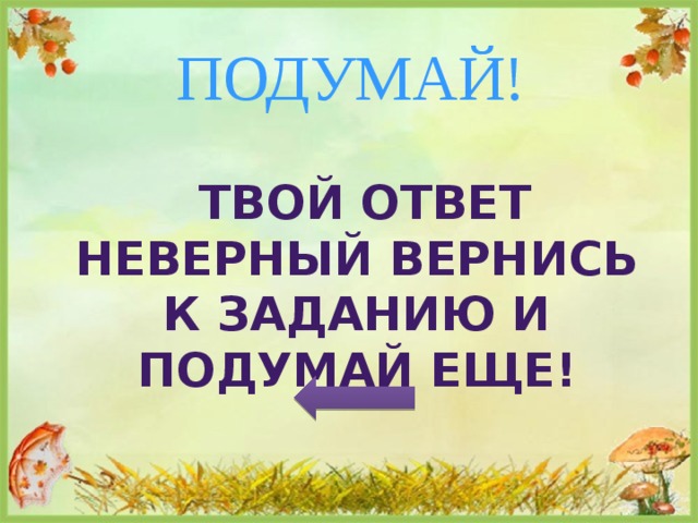 ПОДУМАЙ!  Твой ответ неверный вернись к заданию и подумай еще! 