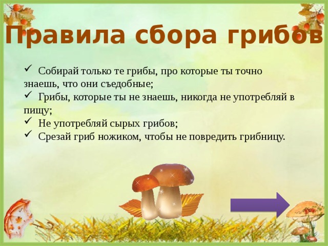 Правила сбора грибов  Собирай только те грибы, про которые ты точно знаешь, что они съедобные;  Грибы, которые ты не знаешь, никогда не употребляй в пищу;  Не употребляй сырых грибов;  Срезай гриб ножиком, чтобы не повредить грибницу. 