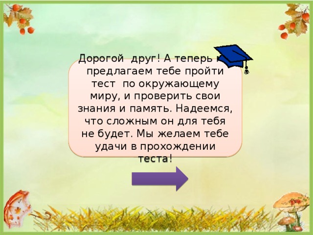 Дорогой друг! А теперь мы предлагаем тебе пройти тест по окружающему миру, и проверить свои знания и память. Надеемся, что сложным он для тебя не будет. Мы желаем тебе удачи в прохождении теста! 