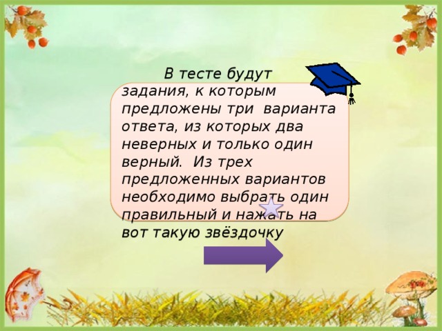  В тесте будут задания, к которым предложены три варианта ответа, из которых два неверных и только один верный. Из трех предложенных вариантов необходимо выбрать один правильный и нажать на вот такую звёздочку   