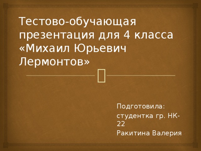 Тестово-обучающая презентация для 4 класса  «Михаил Юрьевич Лермонтов» Подготовила: студентка гр. НК-22 Ракитина Валерия 
