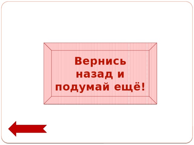 Вернись назад и подумай ещё! 