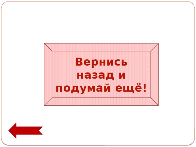 Вернись назад и подумай ещё! 