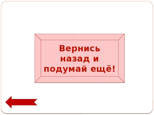 Вернись назад и подумай ещё! 