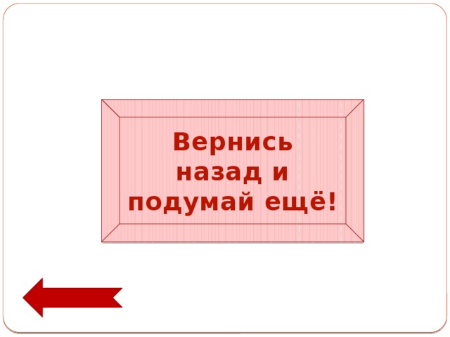 Вернись назад и подумай ещё! 