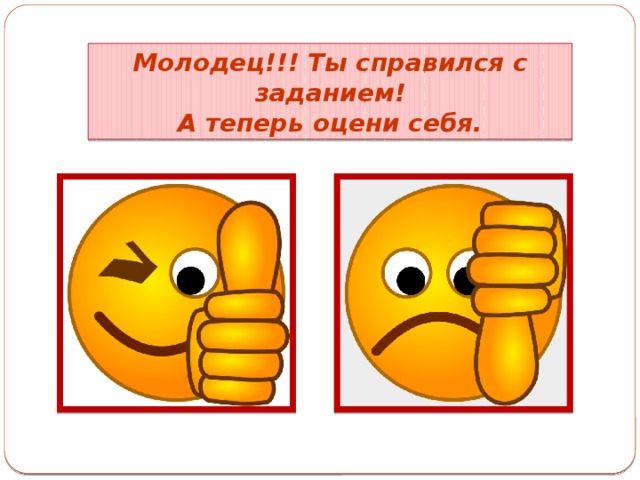 Молодец!!! Ты справился с заданием! А теперь оцени себя. 