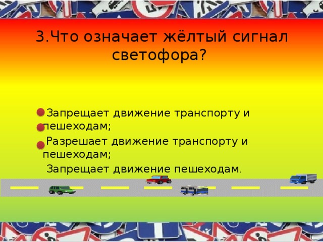 3.Что означает жёлтый сигнал светофора?  Запрещает движение транспорту и пешеходам;  Разрешает движение транспорту и пешеходам;  Запрещает движение пешеходам . 
