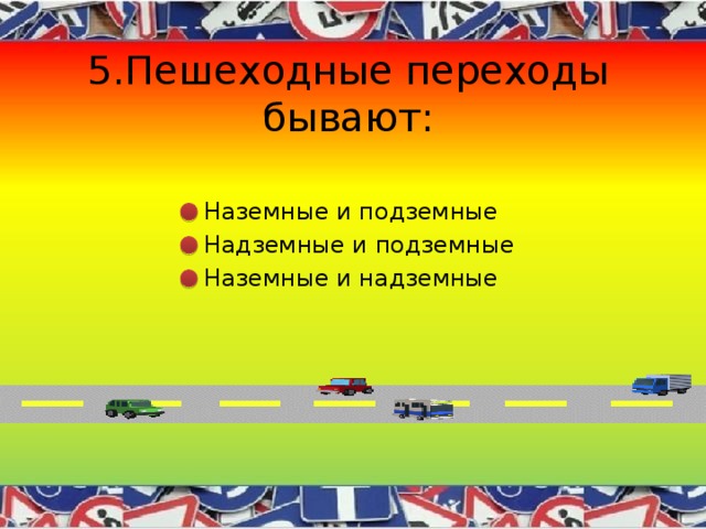5.Пешеходные переходы бывают: Наземные и подземные Надземные и подземные Наземные и надземные 