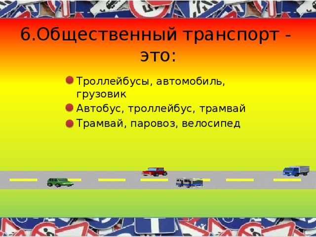 6.Общественный транспорт - это: Троллейбусы, автомобиль, грузовик Автобус, троллейбус, трамвай Трамвай, паровоз, велосипед 
