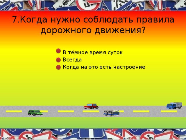 7.Когда нужно соблюдать правила дорожного движения?  В тёмное время суток  Всегда  Когда на это есть настроение 