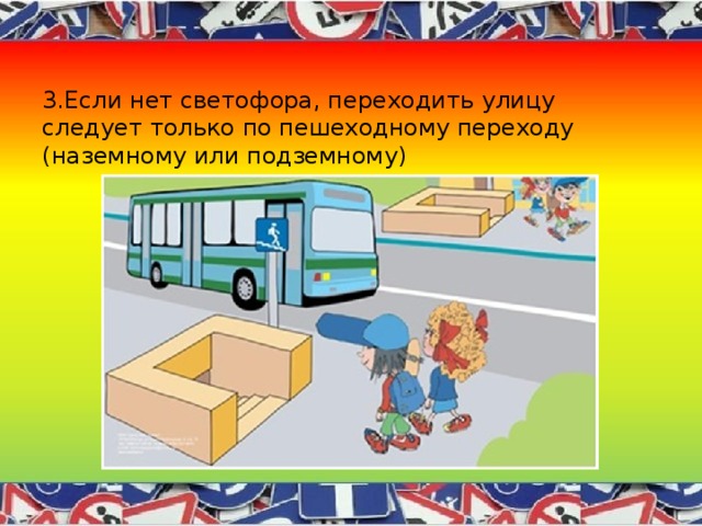 3.Если нет светофора, переходить улицу следует только по пешеходному переходу (наземному или подземному) 