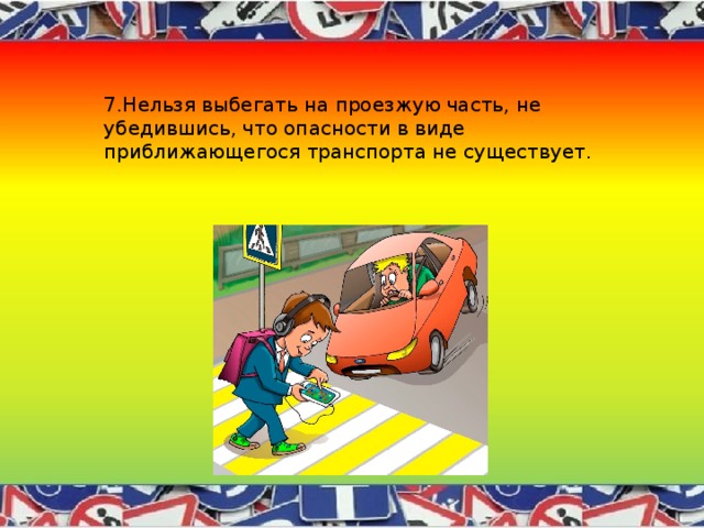 7.Нельзя выбегать на проезжую часть, не убедившись, что опасности в виде приближающегося транспорта не существует. 