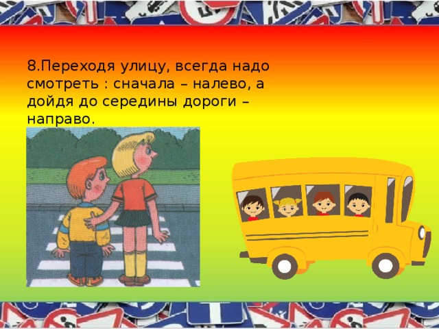 8.Переходя улицу, всегда надо смотреть : сначала – налево, а дойдя до середины дороги – направо. 