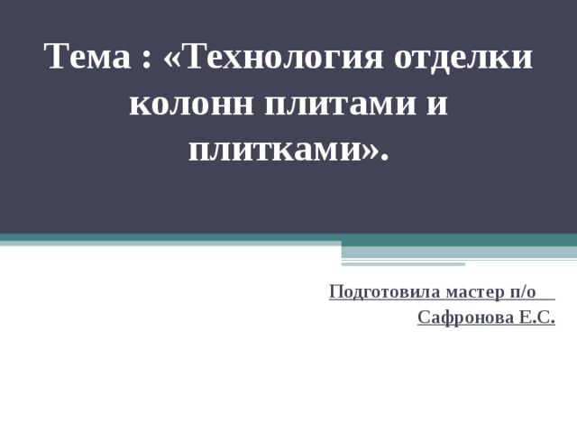 Тема : «Технология отделки колонн плитами и плитками». Подготовила мастер п/о  Сафронова Е.С. 