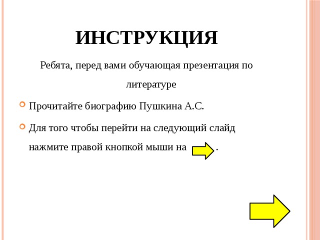 Инструкция Ребята, перед вами обучающая презентация по литературе Прочитайте биографию Пушкина А.С. Для того чтобы перейти на следующий слайд нажмите правой кнопкой мыши на . 