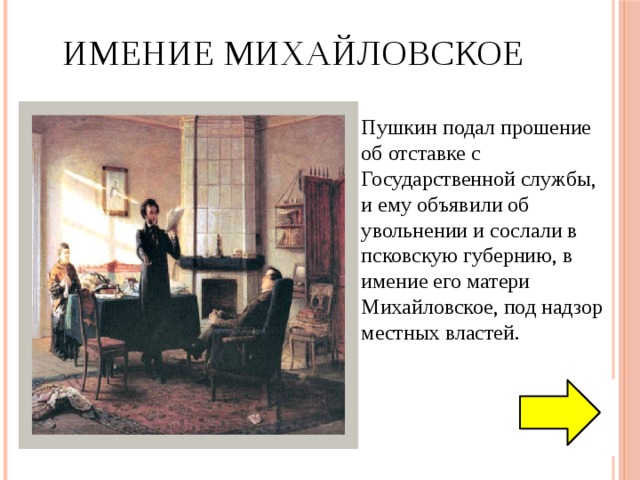 Имение Михайловское Пушкин подал прошение об отставке с Государственной службы, и ему объявили об увольнении и сослали в псковскую губернию, в имение его матери Михайловское, под надзор местных властей. 