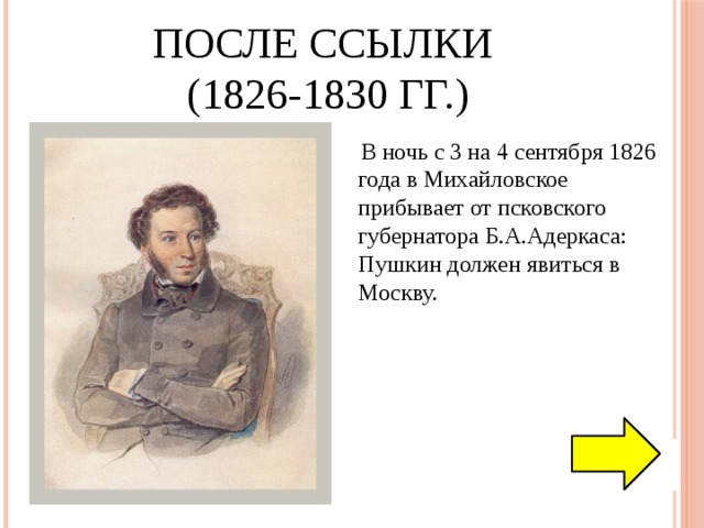 После ссылки  (1826-1830 гг.)  В ночь с 3 на 4 сентября 1826 года в Михайловское прибывает от псковского губернатора Б.А.Адеркаса: Пушкин должен явиться в Москву. 