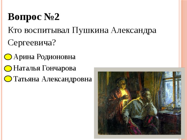 Вопрос №2 Кто воспитывал Пушкина Александра Сергеевича?  Арина Родионовна  Наталья Гончарова  Татьяна Александровна 