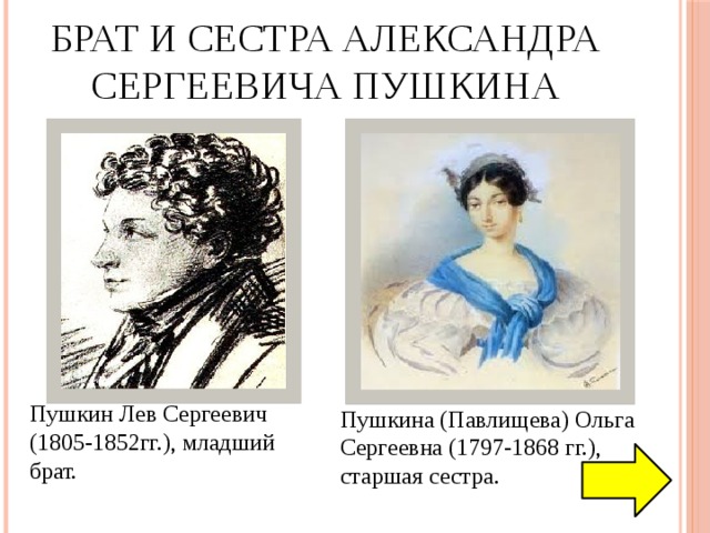 Брат и сестра Александра Сергеевича Пушкина Пушкин Лев Сергеевич (1805-1852гг.), младший брат. Пушкина (Павлищева) Ольга Сергеевна (1797-1868 гг.), старшая сестра. 