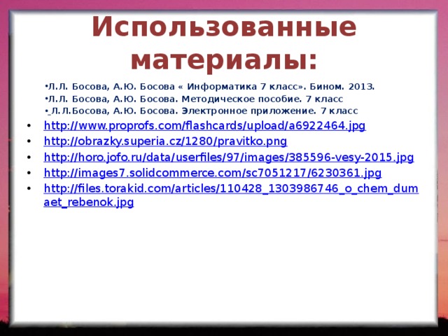 Использованные материалы: Л.Л. Босова, А.Ю. Босова « Информатика 7 класс». Бином. 2013. Л.Л. Босова, А.Ю. Босова. Методическое пособие. 7 класс  Л.Л.Босова, А.Ю. Босова. Электронное приложение. 7 класс http://www.proprofs.com/flashcards/upload/a6922464.jpg http://obrazky.superia.cz/1280/pravitko.png http://horo.jofo.ru/data/userfiles/97/images/385596-vesy-2015.jpg http://images7.solidcommerce.com/sc7051217/6230361.jpg http://files.torakid.com/articles/110428_1303986746_o_chem_dumaet_rebenok.jpg 