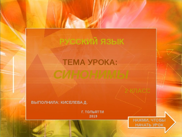 Русский язык Тема урока:   Синонимы 2 класс Выполнила:  Киселева Д. Г. Тольятти  2019 Нажми, чтобы начать урок 