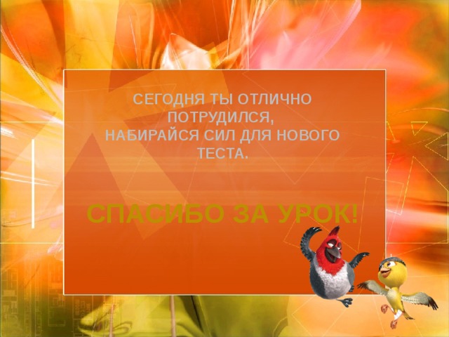 Сегодня ты отлично потрудился, Набирайся сил для нового теста. Спасибо за урок! 