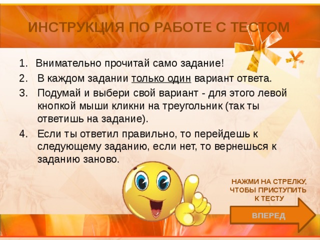 Инструкция по работе с тестом Внимательно прочитай само задание! В каждом задании только один вариант ответа. Подумай и выбери свой вариант - для этого левой кнопкой мыши кликни на треугольник (так ты ответишь на задание). Если ты ответил правильно, то перейдешь к следующему заданию, если нет, то вернешься к заданию заново. Нажми на стрелку, чтобы приступить к тесту вперед 