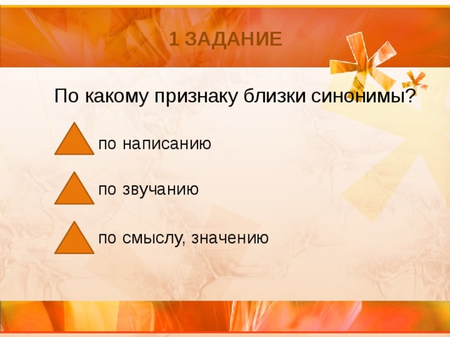 1 задание По какому признаку близки синонимы? по написанию   по звучанию по смыслу, значению 