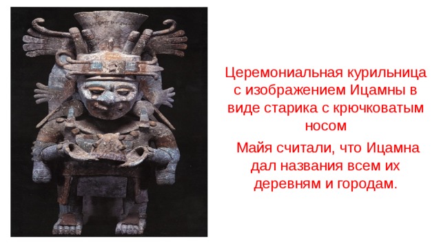Церемониальная курильница с изображением Ицамны в виде старика с крючковатым носом  Майя считали, что Ицамна дал названия всем их деревням и городам.