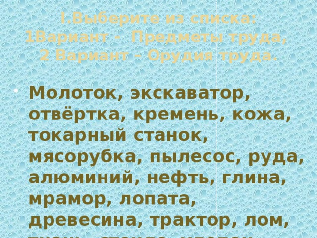 I.Выберите из списка: 1Вариант - Предметы труда,  2 Вариант – Орудия труда. Молоток, экскаватор, отвёртка, кремень, кожа, токарный станок, мясорубка, пылесос, руда, алюминий, нефть, глина, мрамор, лопата, древесина, трактор, лом, ткань, стекло, хлопок. 