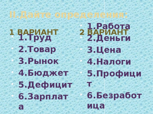 II.Дайте определения: 1 вариант 2 вариант 1.Труд 2.Товар 3.Рынок 4.Бюджет 5.Дефицит 6.Зарплата 1.Работа 2.Деньги 3.Цена 4.Налоги 5.Профицит 6.Безработица 