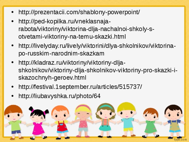 http://prezentacii.com/shablony-powerpoint/ http://ped-kopilka.ru/vneklasnaja-rabota/viktoriny/viktorina-dlja-nachalnoi-shkoly-s-otvetami-viktoriny-na-temu-skazki.html http://livelyday.ru/lively/viktorini/dlya-shkolnikov/viktorina-po-russkim-narodnim-skazkam http://kladraz.ru/viktoriny/viktoriny-dlja-shkolnikov/viktoriny-dlja-shkolnikov-viktoriny-pro-skazki-i-skazochnyh-geroev.html http://festival.1september.ru/articles/515737/ http://liubavyshka.ru/photo/64      