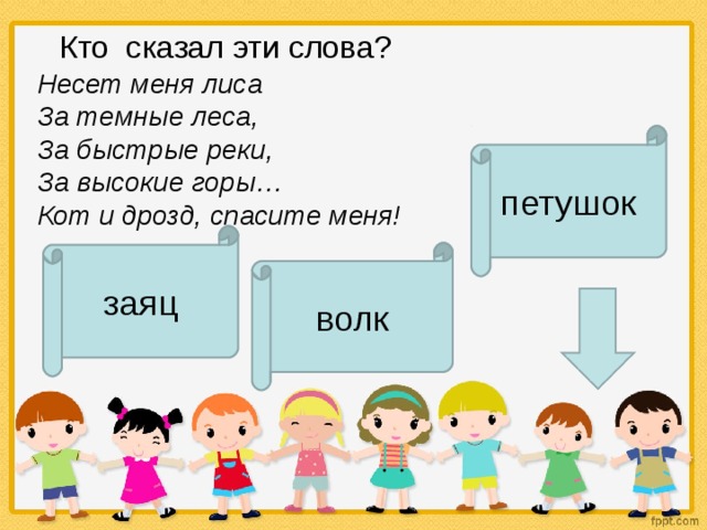    Кто  сказал эти слова?  Несет меня лиса  За темные леса,  За быстрые реки,  За высокие горы…  Кот и дрозд, спасите меня!  петушок заяц волк 