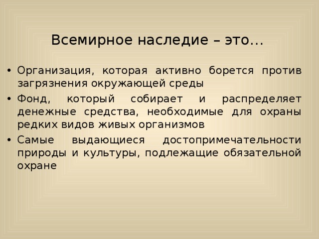 Всемирное наследие – это… Организация, которая активно борется против загрязнения окружающей среды Фонд, который собирает и распределяет денежные средства, необходимые для охраны редких видов живых организмов Самые выдающиеся достопримечательности природы и культуры, подлежащие обязательной охране 