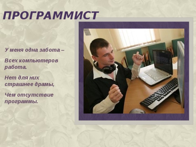 программист У меня одна забота – Всех компьютеров работа. Нет для них страшнее драмы, Чем отсутствие программы.  