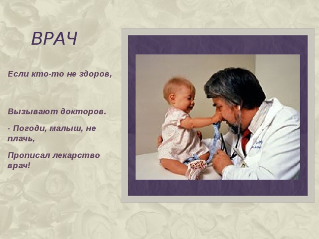 ВРАЧ Если кто-то не здоров, Вызывают докторов. - Погоди, малыш, не плачь, Прописал лекарство врач!  