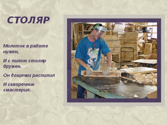 столяр Молоток в работе нужен, И с пилою столяр дружен. Он дощечки распилил И скворечник смастерил.   