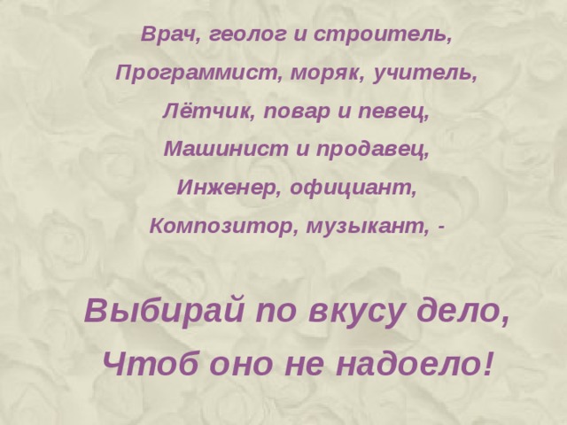 Врач, геолог и строитель, Программист, моряк, учитель, Лётчик, повар и певец, Машинист и продавец, Инженер, официант, Композитор, музыкант, -  Выбирай по вкусу дело, Чтоб оно не надоело!  