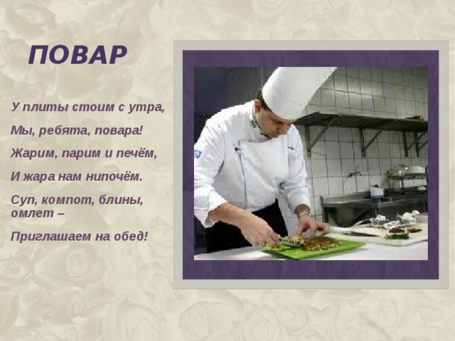 повар У плиты стоим с утра, Мы, ребята, повара! Жарим, парим и печём, И жара нам нипочём. Суп, компот, блины, омлет – Приглашаем на обед!  