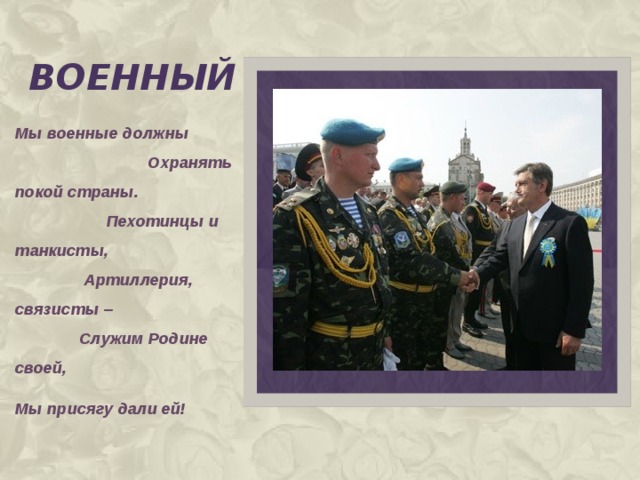 военный Мы военные должны Охранять покой страны. Пехотинцы и танкисты, Артиллерия, связисты – Служим Родине своей, Мы присягу дали ей!  