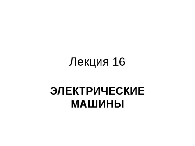 Лекция 16 ЭЛЕКТРИЧЕСКИЕ МАШИНЫ 
