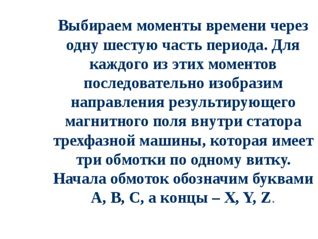Выбираем моменты времени через одну шестую часть периода. Для каждого из этих моментов последовательно изобразим направления результирующего магнитного поля внутри статора трехфазной машины, которая имеет три обмотки по одному витку. Начала обмоток обозначим буквами А, В, С, а концы – X, Y, Z .   