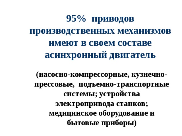 95% приводов производственных механизмов имеют в своем составе асинхронный двигатель (насосно-компрессорные, кузнечно-прессовые, подъемно-транспортные системы; устройства электропривода станков; медицинское оборудование и бытовые приборы) 