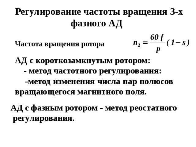  Регулирование частоты вращения 3-х фазного АД  Частота вращения ротора  АД с короткозамкнутым ротором :   - метод частотного регулирования :  - метод изменения числа пар полюсов  вращающегося магнитного поля. АД с фазным ротором - метод реостатного  регулирования. 