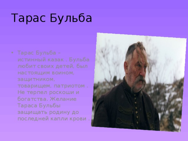 Тарас Бульба Тарас Бульба – истинный казак . Бульба любит своих детей, был настоящим воином, защитником, товарищем, патриотом . Не терпел роскоши и богатства. Желание Тараса Бульбы защищать родину до последней капли крови . 