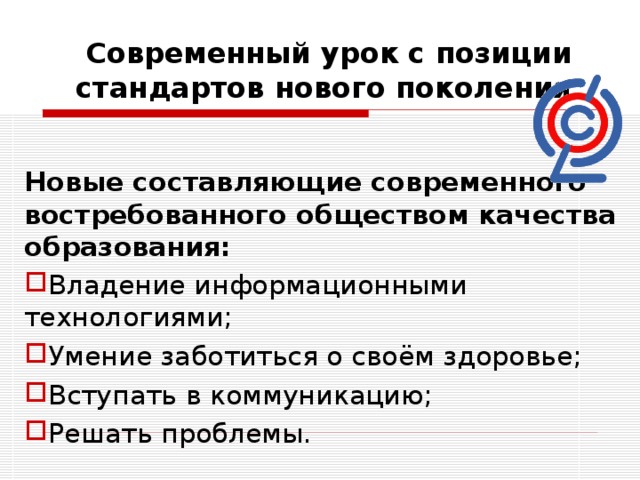 Современный урок с позиции стандартов нового поколения  Новые составляющие современного востребованного обществом качества образования: Владение информационными технологиями; Умение заботиться о своём здоровье; Вступать в коммуникацию; Решать проблемы. 